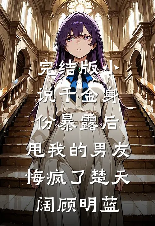 完结版小说千金身份暴露后，甩我的男友悔疯了楚天阔顾明蓝