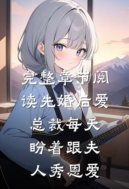 完整章节阅读先婚后爱：总裁每天盼着跟夫人秀恩爱
