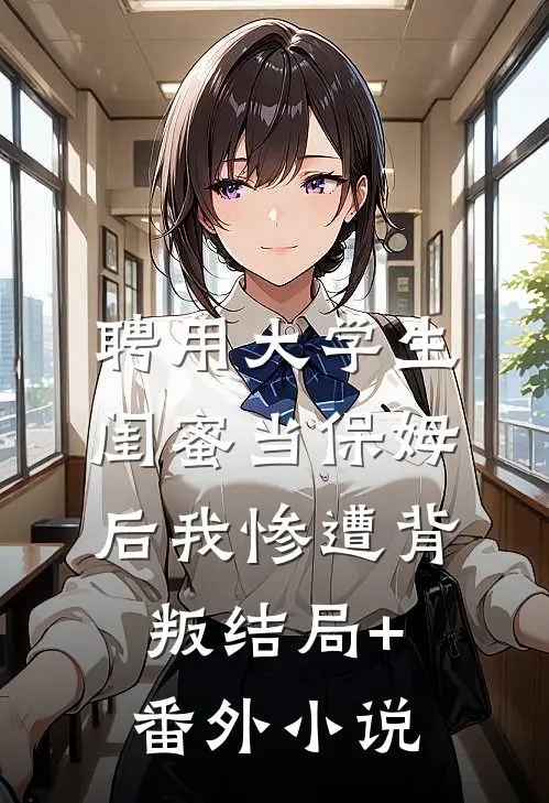 聘用大学生闺蜜当保姆后我惨遭背叛结局+番外小说