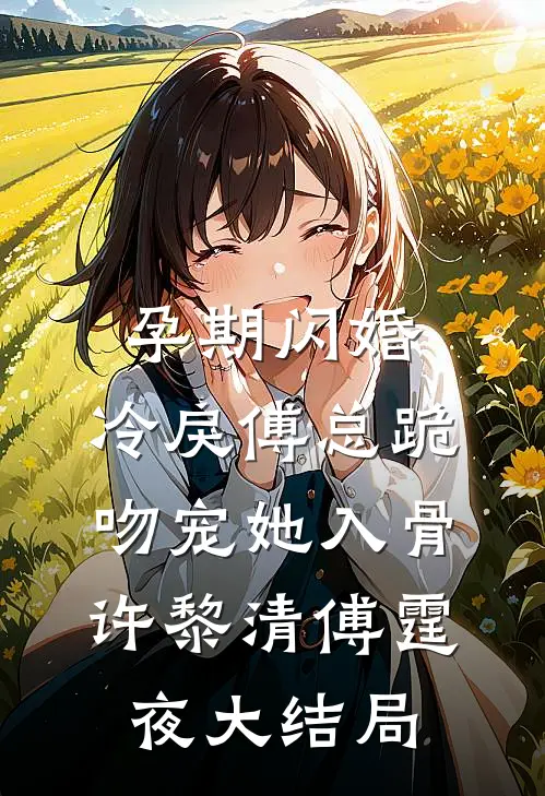 孕期闪婚，冷戾傅总跪吻宠她入骨许黎清傅霆夜大结局
