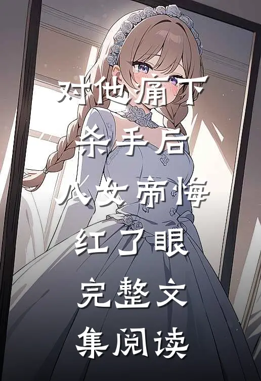 对他痛下杀手后，八女帝悔红了眼完整文集阅读