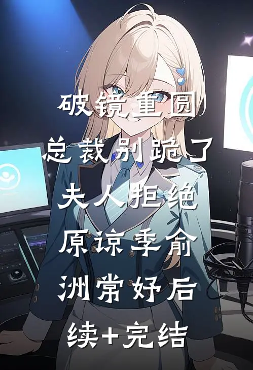 破镜重圆：总裁别跪了，夫人拒绝原谅季俞洲常妤后续+完结