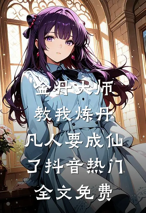 金丹大师教我炼丹，凡人要成仙了抖音热门全文免费