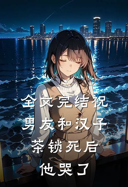 全文完结祝男友和汉子茶锁死后，他哭了