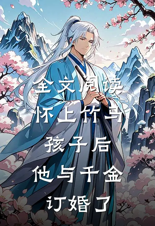 全文阅读怀上竹马孩子后，他与千金订婚了