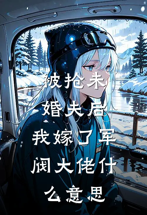 被抢未婚夫后，我嫁了军阀大佬什么意思