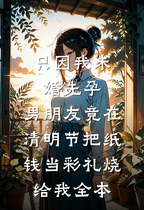 只因我未婚先孕，男朋友竟在清明节把纸钱当彩礼烧给我全本