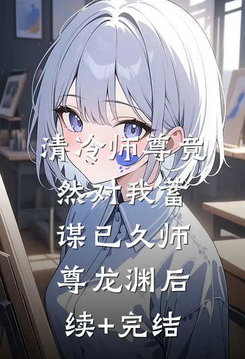 清冷师尊竟然对我蓄谋已久师尊龙渊后续+完结