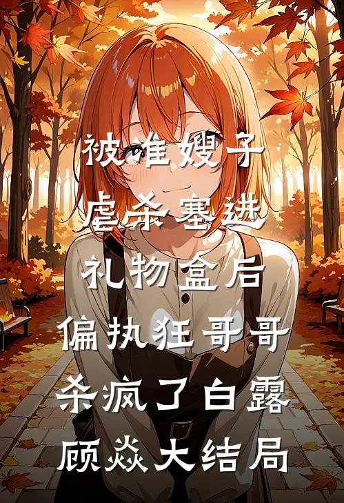 被准嫂子虐杀塞进礼物盒后，偏执狂哥哥杀疯了白露顾焱大结局