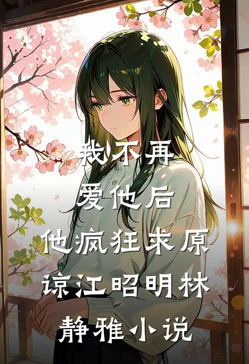 我不再爱他后，他疯狂求原谅江昭明林静雅小说