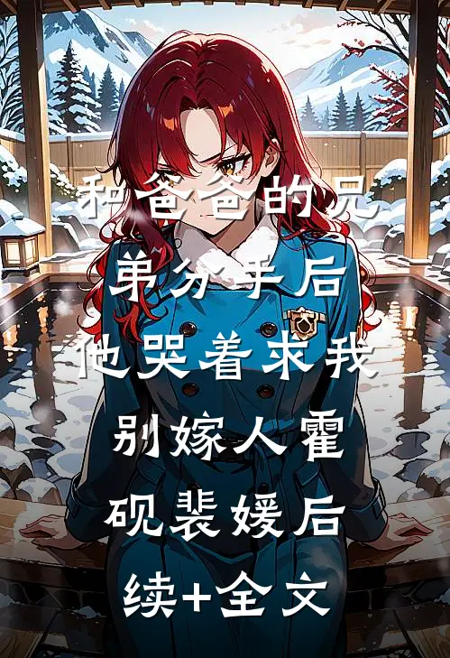 和爸爸的兄弟分手后，他哭着求我别嫁人霍砚裴媛后续+全文