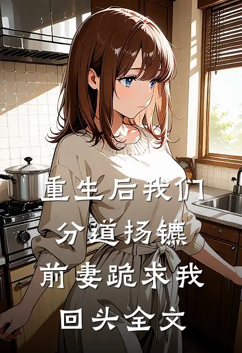 重生后我们分道扬镳,前妻跪求我回头全文免费阅读
