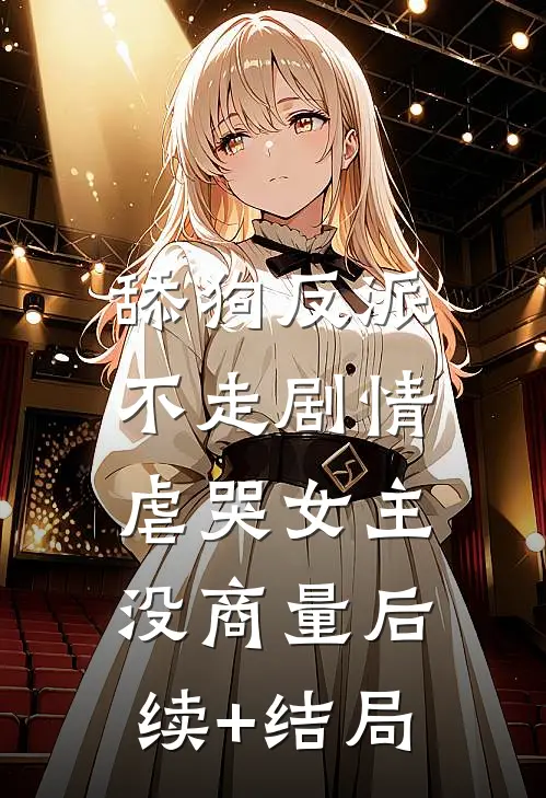 舔狗反派不走剧情，虐哭女主没商量后续+结局
