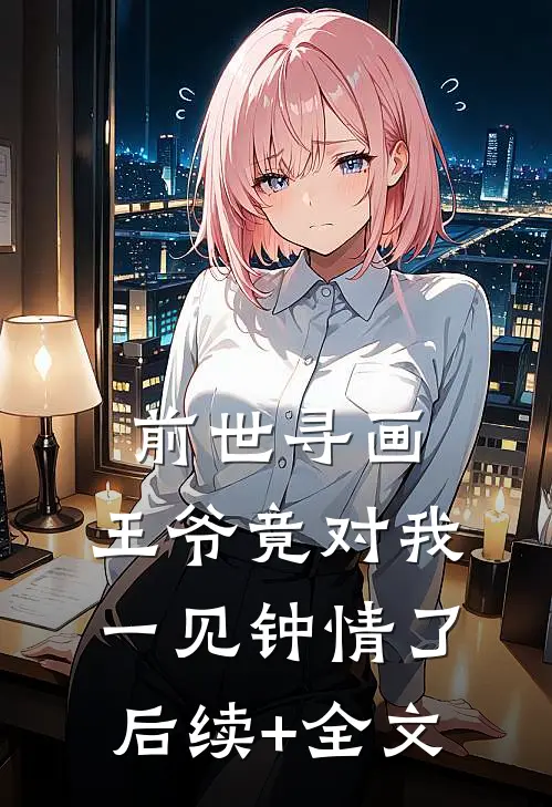 前世寻画，王爷竟对我一见钟情了后续+全文