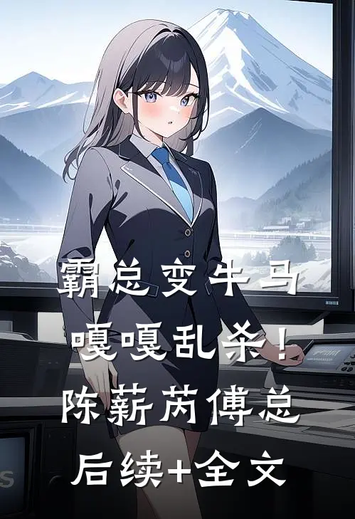 霸总变牛马，嘎嘎乱杀！陈薪芮傅总后续+全文