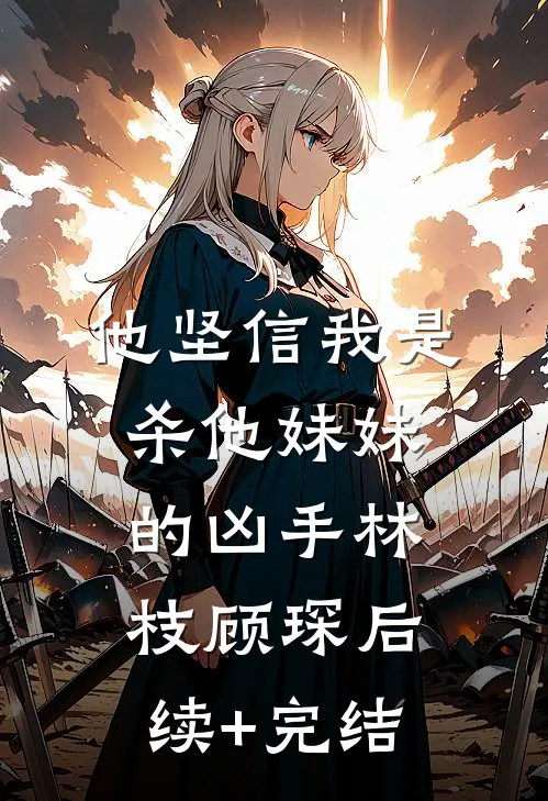 他坚信我是杀他妹妹的凶手林枝顾琛后续+完结