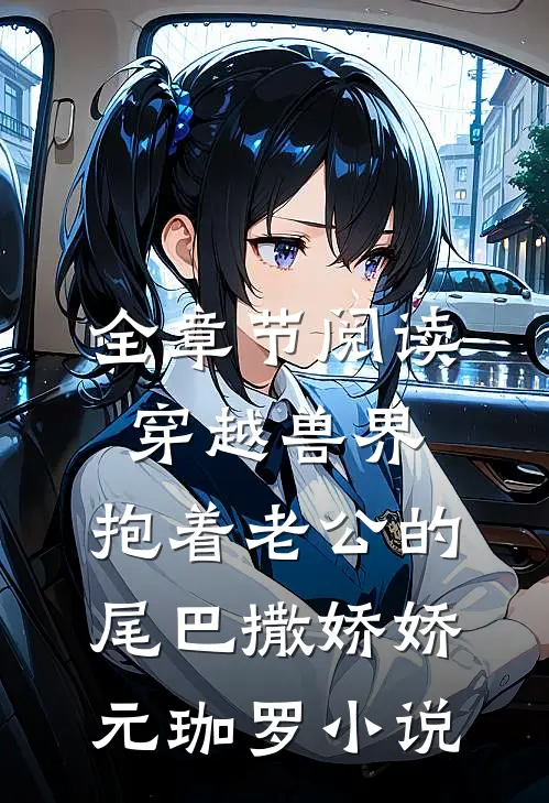 全章节阅读穿越兽界:抱着老公的尾巴撒娇娇元珈罗小说