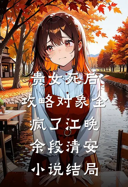 贵女死后，攻略对象全疯了江晚余段清安小说结局
