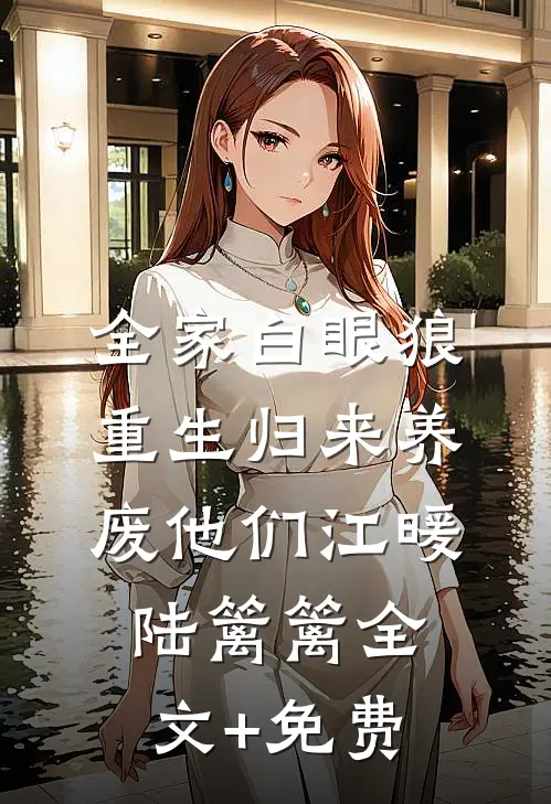 全家白眼狼，重生归来养废他们江暖陆篱篱全文+免费