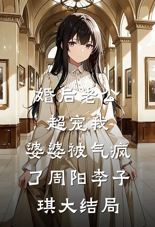 婚后老公超宠我，婆婆被气疯了周阳李子琪大结局