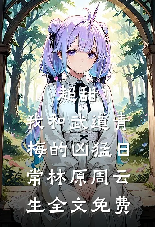 超甜：我和武道青梅的凶猛日常林原周云生全文免费