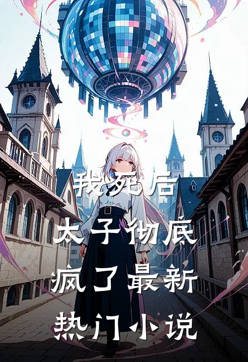 我死后，太子彻底疯了最新热门小说