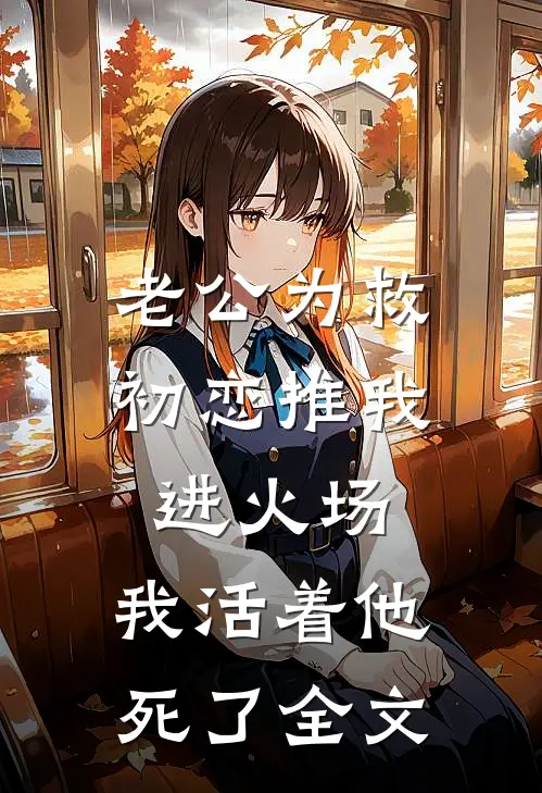 老公为救初恋推我进火场，我活着他死了全文
