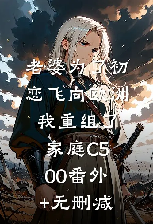 老婆为了初恋飞向欧洲，我重组了家庭C500番外+无删减