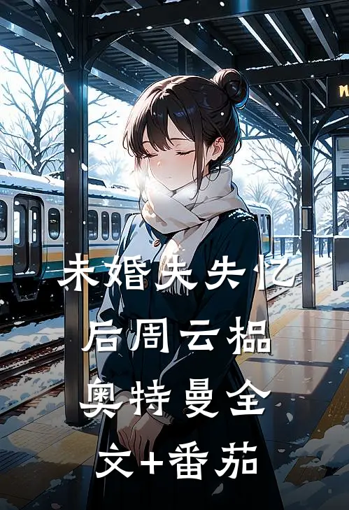 未婚夫失忆后周云榀奥特曼全文+番茄