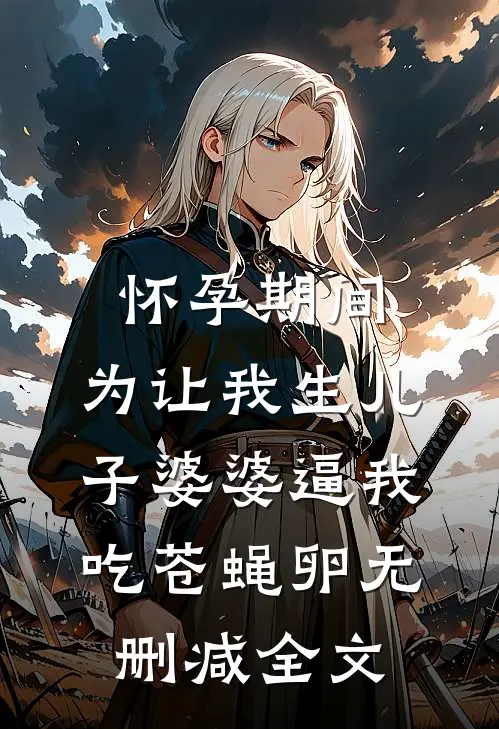 怀孕期间，为让我生儿子婆婆逼我吃苍蝇卵无删减全文