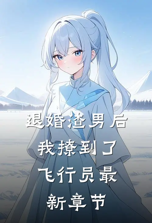 退婚渣男后，我撩到了飞行员最新章节