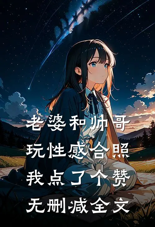 老婆和帅哥玩性感合照，我点了个赞无删减全文