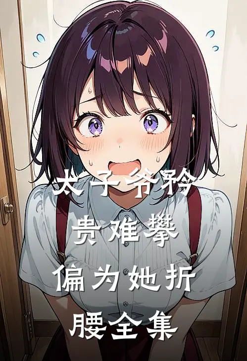 太子爷矜贵难攀，偏为她折腰全集