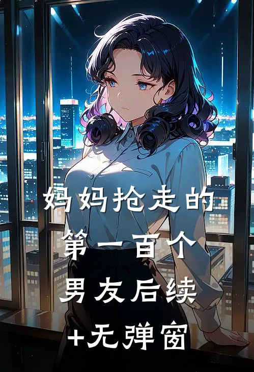 妈妈抢走的第一百个男友后续+无弹窗