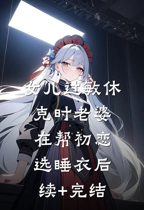 女儿过敏休克时老婆在帮初恋选睡衣后续+完结