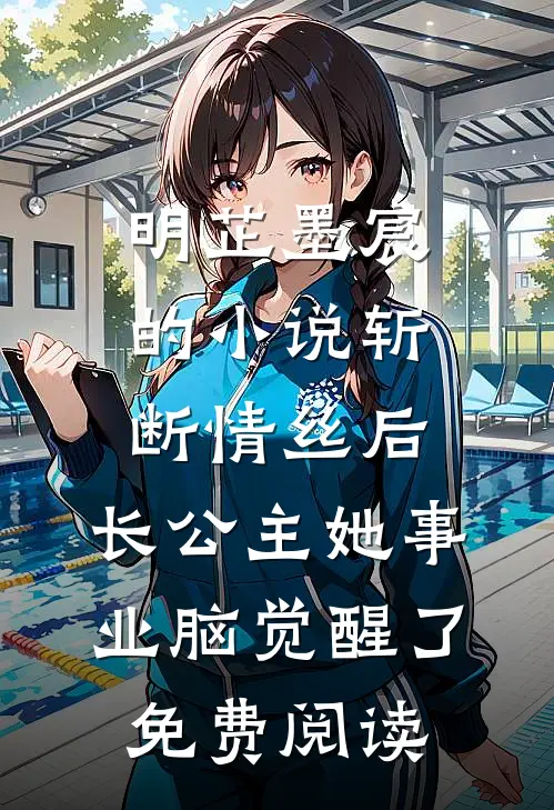 明芷墨宸的小说斩断情丝后，长公主她事业脑觉醒了免费阅读