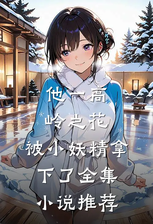 他一高岭之花，被小妖精拿下了全集小说推荐