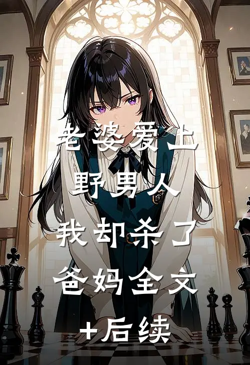老婆爱上野男人，我却杀了爸妈全文+后续