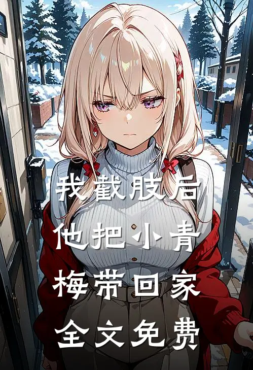 我截肢后，他把小青梅带回家全文免费