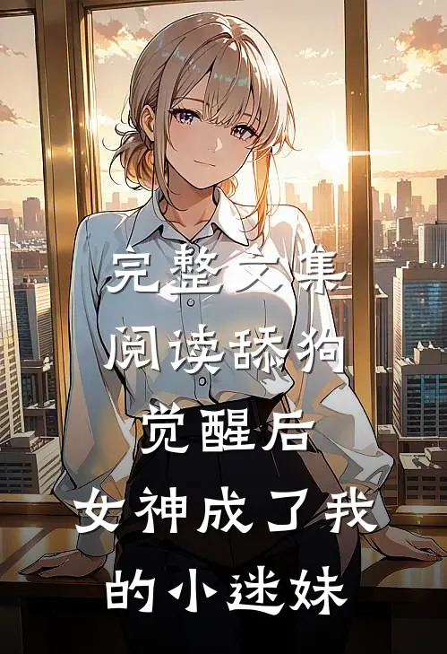完整文集阅读舔狗觉醒后，女神成了我的小迷妹