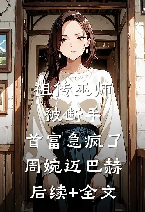 祖传巫师被断手，首富急疯了周婉迈巴赫后续+全文