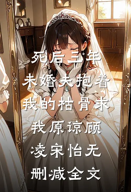 死后三年，未婚夫抱着我的枯骨求我原谅顾凌宋怡无删减全文