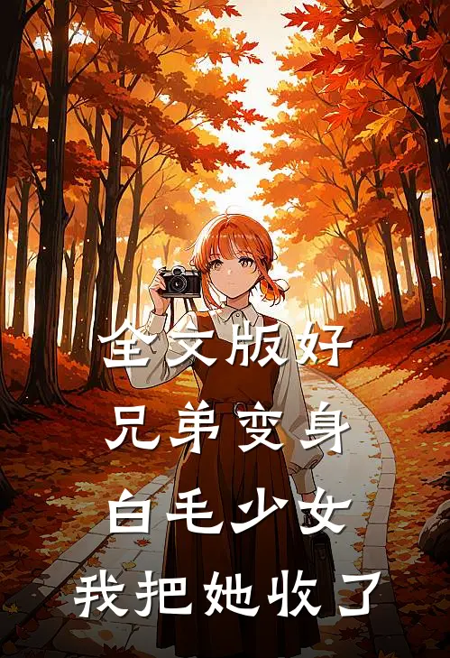 全文版好兄弟变身白毛少女，我把她收了