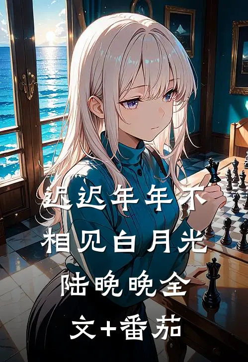 迟迟年年不相见白月光陆晚晚全文+番茄