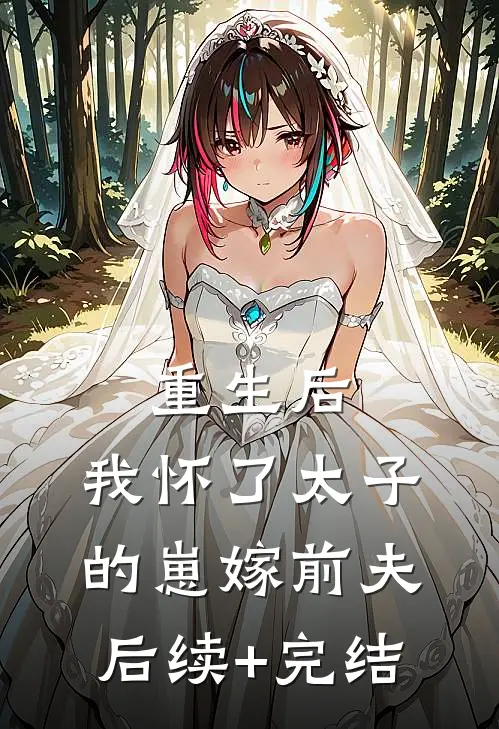 重生后，我怀了太子的崽嫁前夫后续+完结