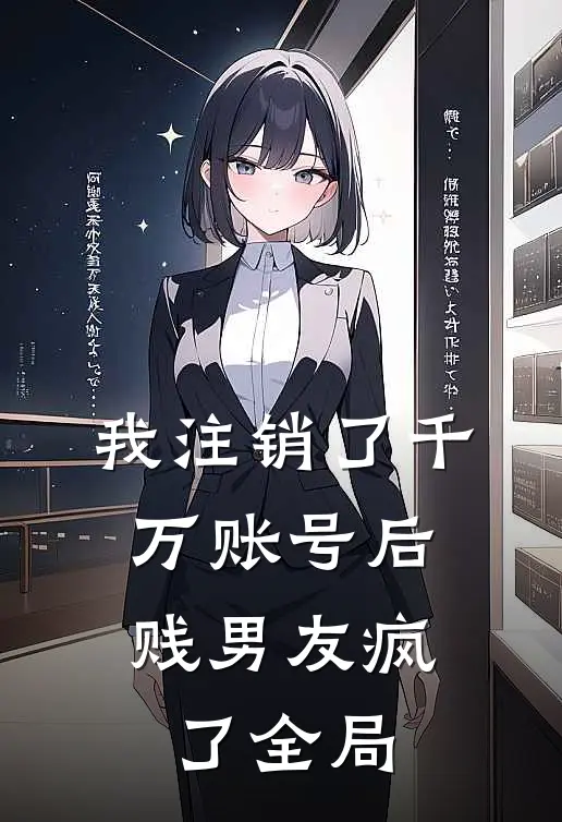我注销了千万账号后，贱男友疯了全局