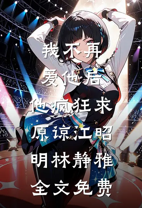 我不再爱他后，他疯狂求原谅江昭明林静雅全文免费