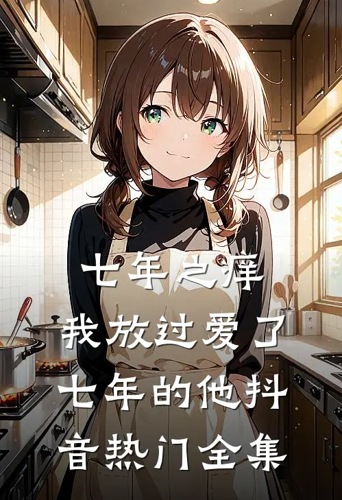 七年之痒，我放过爱了七年的他抖音热门 全集