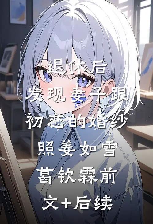 退休后，发现妻子跟初恋的婚纱照姜如雪葛钦霖前文+后续