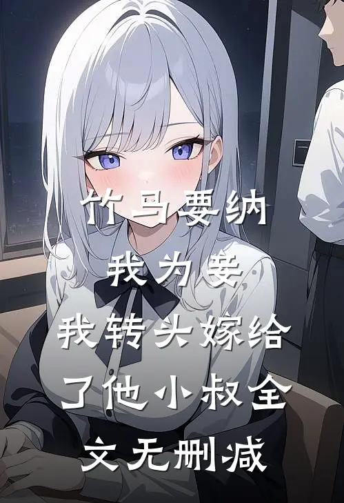 竹马要纳我为妾，我转头嫁给了他小叔全文无删减